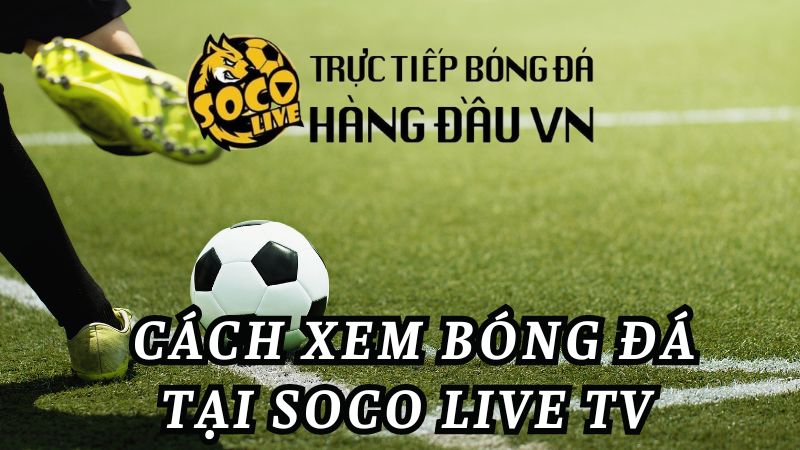 Hướng dẫn cách xem TTBD tại Soco Live TV một cách nhanh chóng