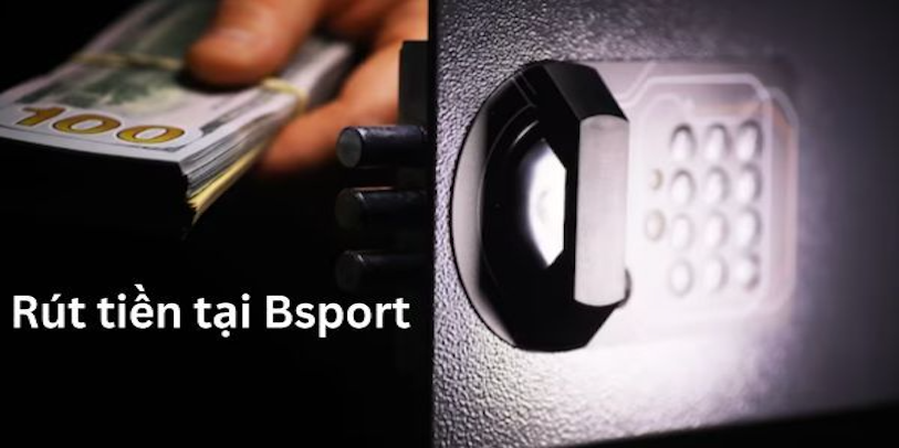 Hạn mức rút tiền bsport tối thiểu và tối đa tại trang chủ